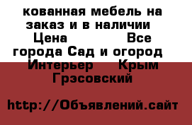 кованная мебель на заказ и в наличии › Цена ­ 25 000 - Все города Сад и огород » Интерьер   . Крым,Грэсовский